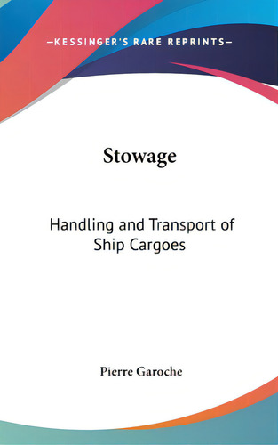 Stowage: Handling And Transport Of Ship Cargoes, De Garoche, Pierre. Editorial Kessinger Pub Llc, Tapa Dura En Inglés