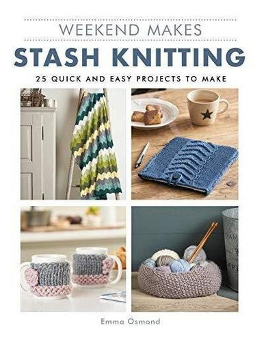 Weekend Makes: Stash Knitting: 25 Quick And Easy Projects To