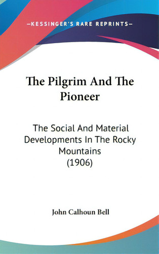 The Pilgrim And The Pioneer: The Social And Material Developments In The Rocky Mountains (1906), De Bell, John Calhoun. Editorial Kessinger Pub Llc, Tapa Dura En Inglés