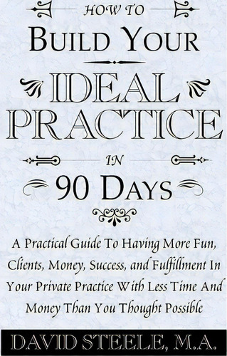 How To Build Your Ideal Practice In 90 Days, De David Steele. Editorial Xlibris, Tapa Blanda En Inglés