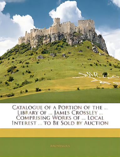 Catalogue Of A Portion Of The ... Library Of ... James Crossley ... Comprising Works Of ... Local..., De Anonymous. Editorial Nabu Pr, Tapa Blanda En Inglés
