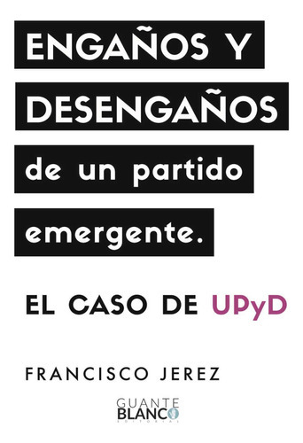 Engaños Y Desengaños De Un Partido Emergente: El Caso De Upyd, De Jerez , Francisco.., Vol. 1.0. Editorial Guante Blanco, Tapa Blanda, Edición 1.0 En Español, 2016