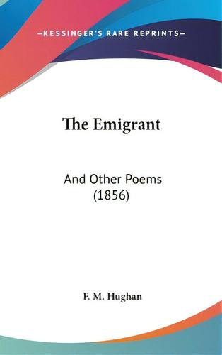 The Emigrant: And Other Poems (1856), De Hughan, F. M.. Editorial Kessinger Pub Llc, Tapa Dura En Inglés