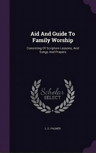 Aid And Guide To Family Worship: Consisting Of Scripture Lessons, And Songs And Prayers, De Palmer, L. D.. Editorial Palala Pr, Tapa Dura En Inglés