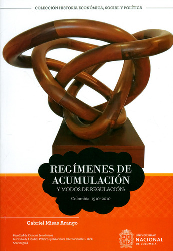 Regímenes De Acumulación Y Modos De Regulación: Colombia 1910-2010, De Gabriel Misas Arango. Editorial Universidad Nacional De Colombia, Tapa Blanda, Edición 2019 En Español