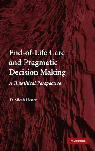 End-of-life Care And Pragmatic Decision Making : A Bioethical Perspective, De D. Micah Hester. Editorial Cambridge University Press, Tapa Dura En Inglés