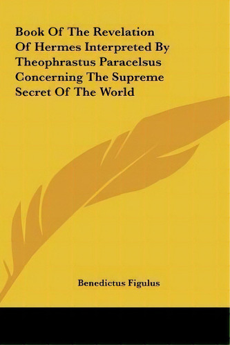 Book Of The Revelation Of Hermes Interpreted By Theophrastus Paracelsus Concerning The Supreme Se..., De Benedictus Figulus. Editorial Kessinger Publishing, Tapa Dura En Inglés