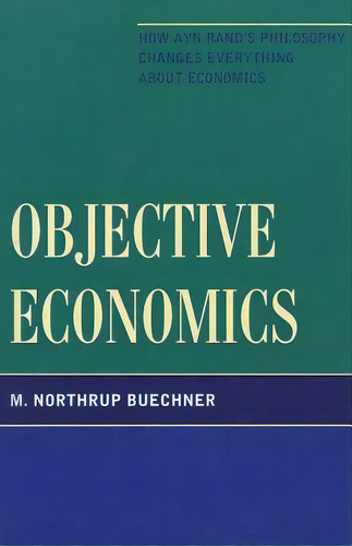 Objective Economics: How Ayn Rand's Philosophy Changes Everything About Economics, De Buechner, M. Northrup. Editorial Rowman & Littlefield, Tapa Blanda En Inglés