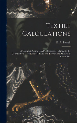 Textile Calculations: A Complete Guide To All Calculations Relating To The Construction Of All Ki..., De Posselt, E. A. (emanuel Anthony) 185. Editorial Legare Street Pr, Tapa Dura En Inglés