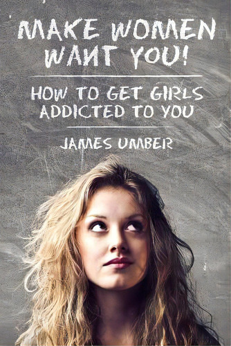 Make Women Want You: How To Get Girls Addicted To You, De Umber, James. Editorial Createspace, Tapa Blanda En Inglés