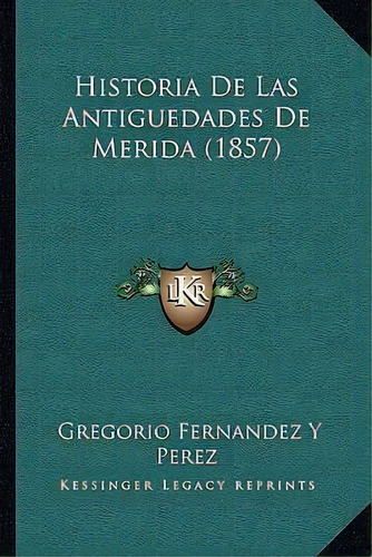 Historia De Las Antiguedades De Merida (1857), De Gregorio Fernandez Y Perez. Editorial Kessinger Publishing, Tapa Blanda En Español