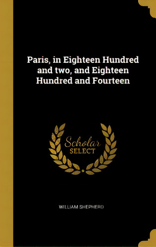 Paris, In Eighteen Hundred And Two, And Eighteen Hundred And Fourteen, De Shepherd, William. Editorial Wentworth Pr, Tapa Dura En Inglés
