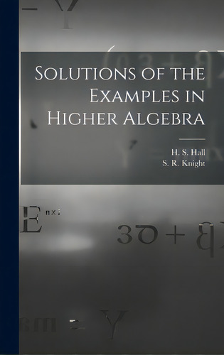 Solutions Of The Examples In Higher Algebra, De Hall, H. S. (henry Sinclair) 1848-1934. Editorial Legare Street Pr, Tapa Dura En Inglés