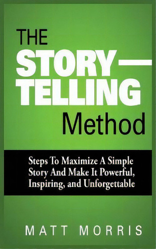 The Storytelling Method : Steps To Maximize A Simple Story And Make It Powerful, Inspiring, And U..., De Matt Morris. Editorial Mgm Books, Tapa Blanda En Inglés