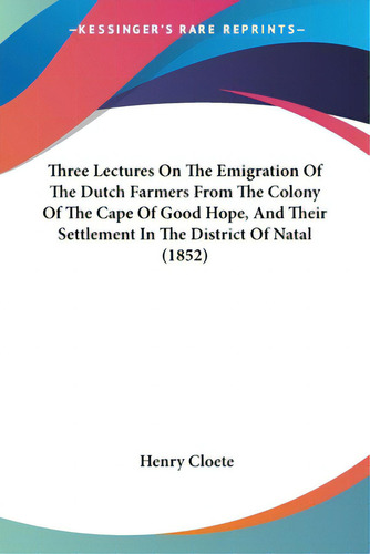 Three Lectures On The Emigration Of The Dutch Farmers From The Colony Of The Cape Of Good Hope, A..., De Cloete, Henry. Editorial Kessinger Pub Llc, Tapa Blanda En Inglés