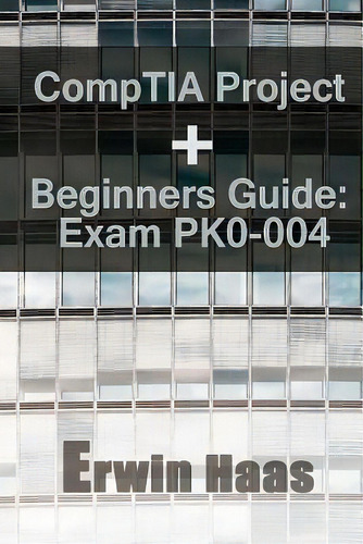 Comptia Project+ Beginners Guide : Exam Pk0-004, De Erwin Haas. Editorial Createspace Independent Publishing Platform, Tapa Blanda En Inglés, 2017