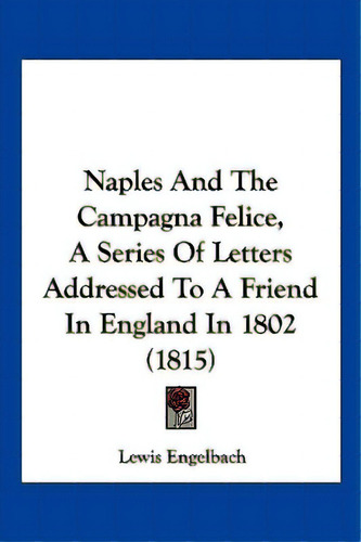 Naples And The Campagna Felice, A Series Of Letters Addressed To A Friend In England In 1802 (1815), De Engelbach, Lewis. Editorial Kessinger Pub Llc, Tapa Blanda En Inglés