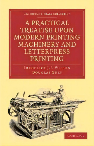 A Practical Treatise Upon Modern Printing Machinery And Letterpress Printing, De Frederick J. F. Wilson. Editorial Cambridge University Press, Tapa Blanda En Inglés