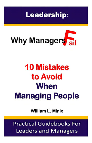 Leadership: Why Managers Fail? 10 Mistakes To Avoid When Managing People: Practical Guidebooks For Leaders And Managers, De Minix, William. Editorial Independently Published, Tapa Blanda En Inglés