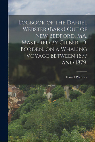 Logbook Of The Daniel Webster (bark) Out Of New Bedford, Ma, Mastered By Gilbert B. Borden, On A ..., De Daniel Webster (bark). Editorial Legare Street Pr, Tapa Blanda En Inglés