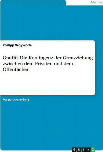 Graffiti. Die Kontingenz Der Grenzziehung Zwischen Dem Privaten Und Dem Oeffentlichen, De Philipp Woywode., Vol. 1. Editorial Grin Publishing, Tapa Blanda En Alemán