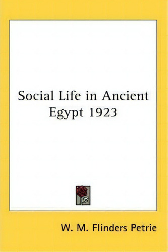 Social Life In Ancient Egypt 1923, De W. M. Flinders Petrie., Vol. 1. Editorial Kessinger Publishing Co, Tapa Blanda En Inglés