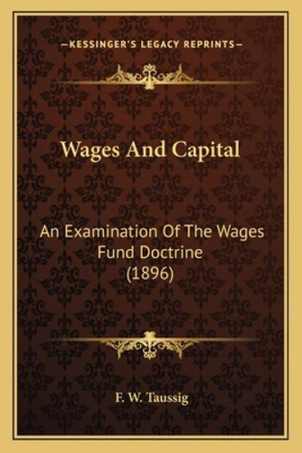 Wages And Capital: An Examination Of The Wages Fund Doctrine (1896): An Examination Of The Wages Fund Doctrine (1896), De Taussig, Frank William., Vol. 1. Editorial Kessinger Pub Llc,