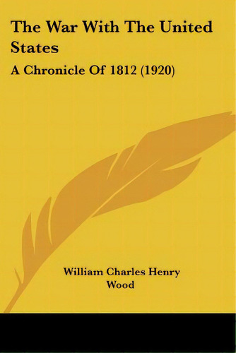 The War With The United States: A Chronicle Of 1812 (1920), De Wood, William Charles Henry. Editorial Kessinger Pub Llc, Tapa Blanda En Inglés