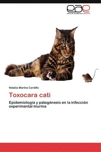Toxocara Cati: Epidemiología Y Patogénesis En La Infección Experimental Murina, De Natalia Marina Cardillo., Vol. 1. Editorial Eae Editorial Academia Espanola, Tapa Blanda En Español