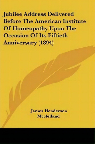 Jubilee Address Delivered Before The American Institute Of Homeopathy Upon The Occasion Of Its Fi..., De James Henderson Mcclelland. Editorial Kessinger Publishing, Tapa Blanda En Inglés