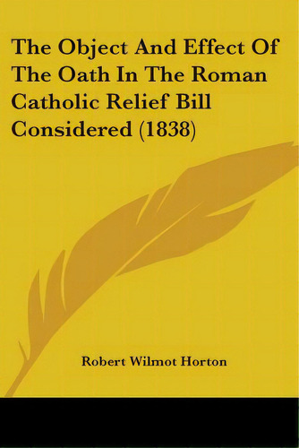 The Object And Effect Of The Oath In The Roman Catholic Relief Bill Considered (1838), De Horton, Robert Wilmot., Vol. 1. Editorial Kessinger Pub Llc, Tapa Blanda En Inglés, 1838