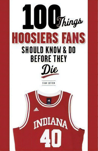 100 Things Hoosiers Fans Should Know & Do Before They Die, De Stan Sutton. Editorial Triumph Books, Tapa Blanda En Inglés