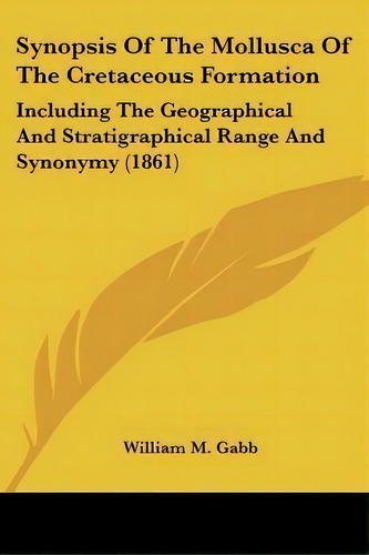 Synopsis Of The Mollusca Of The Cretaceous Formation : Including The Geographical And Stratigraph..., De William M Gabb. Editorial Kessinger Publishing, Tapa Blanda En Inglés