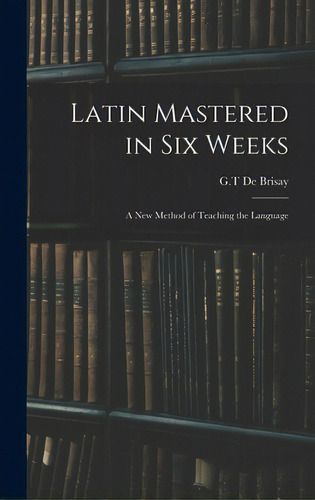 Latin Mastered In Six Weeks: A New Method Of Teaching The Language, De De Brisay, G. T.. Editorial Legare Street Pr, Tapa Dura En Inglés