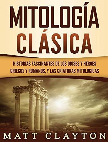 Mitologia Clasica : Historias Fascinantes De Los Dioses Y Heroes Griegos Y Romanos, Y Las Criatur..., De Matt Clayton. Editorial Refora Publications, Tapa Dura En Español