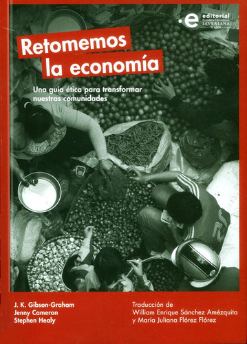 Retomemos La Economía. Una Guía Ética Para Transformar Nuestras Comunidades, De J.k. Gibson-graham, Jenny Cameron, Stephen Healy. Editorial U. Javeriana, Tapa Blanda, Edición 2017 En Español