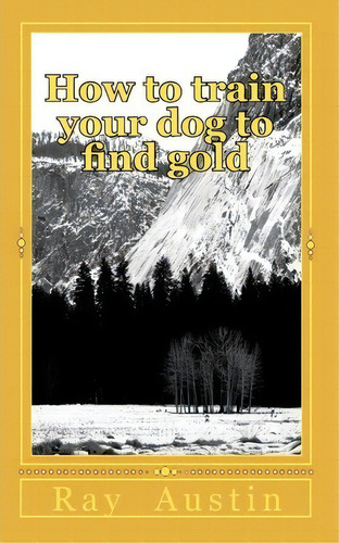 How To Train Your Dog To Find Gold : Training Your Dog To Find Precious Metals, De Ray R Austin. Editorial Createspace Independent Publishing Platform, Tapa Blanda En Inglés