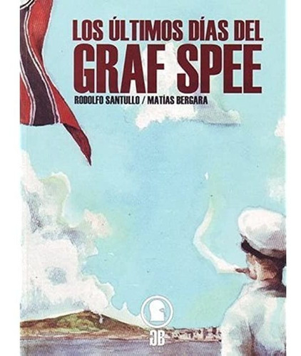 LOS ÙLTIMOS DÌAS DEL GRAF SPEE (PRIMERA EDICIÒN), de RODOLFO/ BERGARA  MATIAS SANTULLO. Editorial BELEROFONTE en español