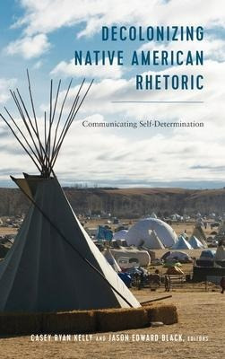 Decolonizing Native American Rhetoric : Communicating Sel...