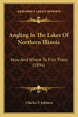 Angling In The Lakes Of Northern Illinois: How And Where To Fish Them (1896), De Johnson, Charles F.. Editorial Kessinger Pub Llc, Tapa Blanda En Inglés