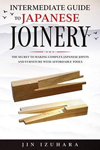 Intermediate Guide To Japanese Joinery: The Secret To Making Complex Japanese Joints And Furniture Using Affordable Tools, De Izuhara, Jin. Editorial Oem, Tapa Blanda En Inglés