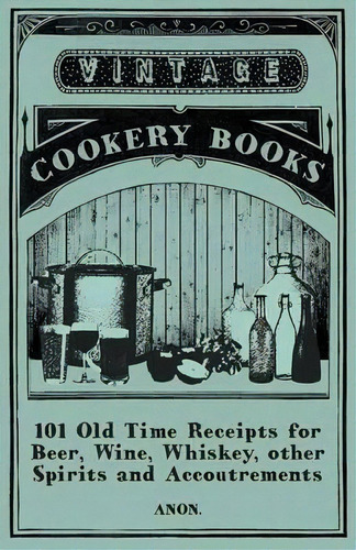 101 Old Time Receipts For Beer, Wine, Whiskey, Other Spirits And Accoutrements, De Anon. Editorial Vintage Cookery Books, Tapa Blanda En Inglés