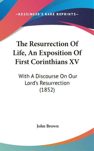 The Resurrection Of Life, An Exposition Of First Corinthians Xv: With A Discourse On Our Lord's R..., De Brown, John. Editorial Kessinger Pub Llc, Tapa Dura En Inglés