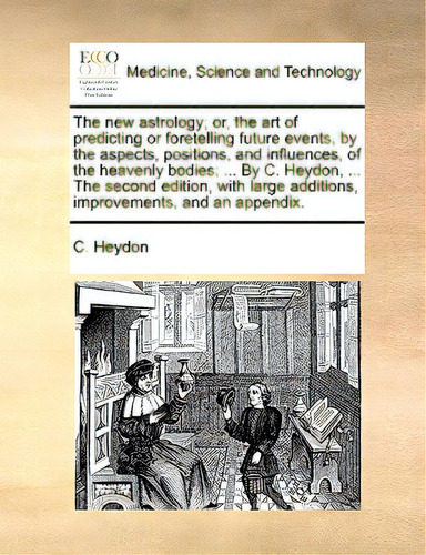 The New Astrology; Or, The Art Of Predicting Or Foretelling Future Events, By The Aspects, Positi..., De Heydon, C.. Editorial Gale Ecco Print Ed, Tapa Blanda En Inglés