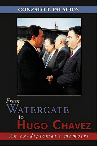 From Watergate To Hugo Chavez: An Ex-diplomat's Memoirs, De Palacios, Gonzalo T.. Editorial Authorhouse, Tapa Blanda En Inglés