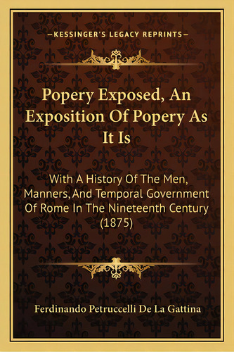 Popery Exposed, An Exposition Of Popery As It Is: With A History Of The Men, Manners, And Tempora..., De Gattina, Ferdinando Petruccelli De La. Editorial Kessinger Pub Llc, Tapa Blanda En Inglés