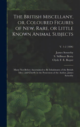 The British Miscellany, Or, Coloured Figures Of New, Rare, Or Little Known Animal Subjects: Many ..., De Sowerby, James 1757-1822. Editorial Legare Street Pr, Tapa Dura En Inglés