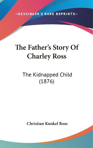 The Father's Story Of Charley Ross: The Kidnapped Child (1876), De Ross, Christian Kunkel. Editorial Kessinger Pub Llc, Tapa Dura En Inglés