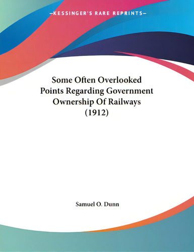 Some Often Overlooked Points Regarding Government Ownership Of Railways (1912), De Dunn, Samuel O.., Vol. 1. Editorial Kessinger Pub Llc, Tapa Blanda En Inglés