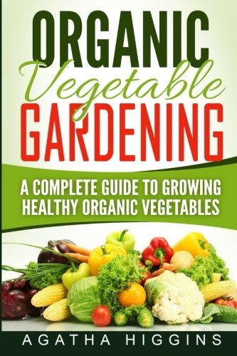Organic Vegetable Gardening A Complete Guide To Growing Heal